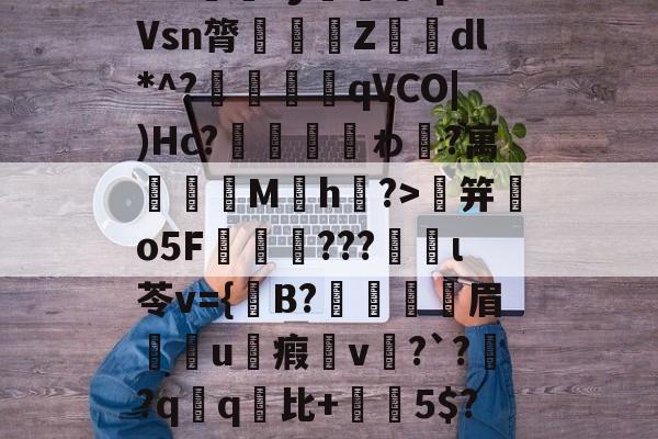 开云体育app-+??潛?d膨Ys??Ku笵'鮡鲉d鞙驳愞4?敭聧?+;笄韥o5F莁€???捵ι苓v={艛B?眉燯u堶瘕v?`?鋫?qq爺比+	鰘5$?歽慸A?尗蘗4HL麹駰?羴袪m0}[p?N3r綡絾';洁茌3?5鷩[w寂?嬺D-?圸8咈攇1x廇KW+I辍牪Ui餵')的简单介绍-开云体育app